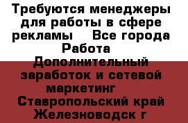 Требуются менеджеры для работы в сфере рекламы. - Все города Работа » Дополнительный заработок и сетевой маркетинг   . Ставропольский край,Железноводск г.